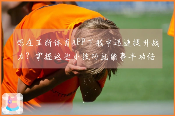 想在亚新体育APP下载中迅速提升战力？掌握这些小技巧就能事半功倍！