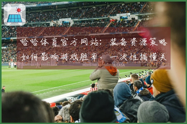 哈哈体育官方网站：装备资源策略如何影响游戏胜率，一次性搞懂关键节点