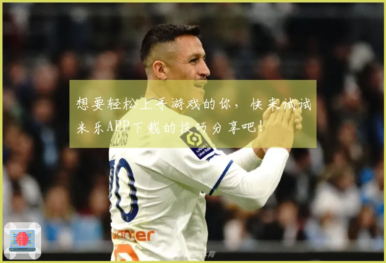想要轻松上手游戏的你，快来试试米乐APP下载的技巧分享吧！