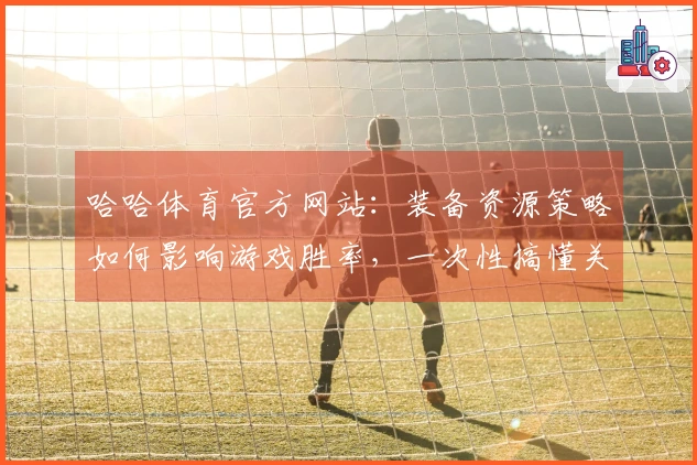 哈哈体育官方网站：装备资源策略如何影响游戏胜率，一次性搞懂关键节点