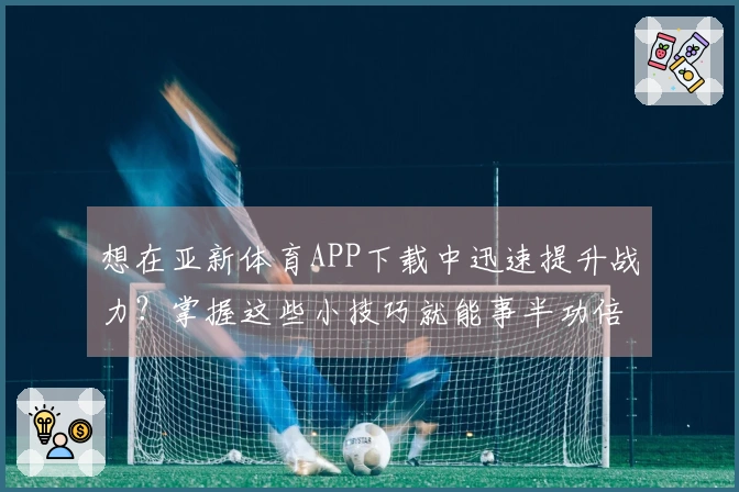 想在亚新体育APP下载中迅速提升战力？掌握这些小技巧就能事半功倍！