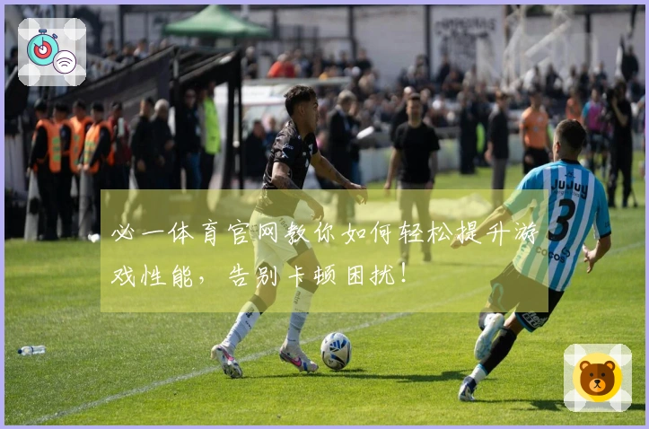 必一体育官网教你如何轻松提升游戏性能，告别卡顿困扰！