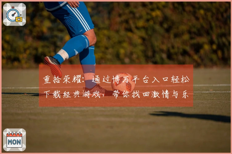 重拾荣耀：通过博万平台入口轻松下载经典游戏，带你找回激情与乐趣