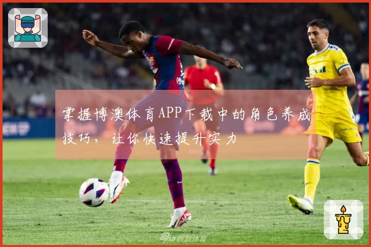 掌握博澳体育APP下载中的角色养成技巧，让你快速提升实力