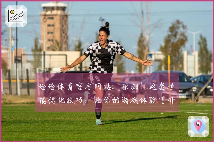 哈哈体育官方网站：亲测！这套性能优化技巧，让你的游戏体验飞升一个档次！