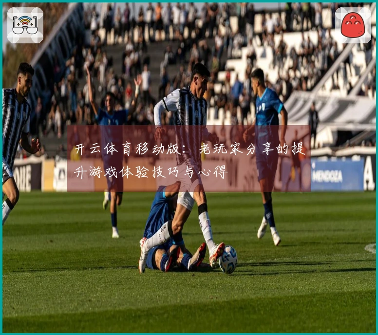 开云体育移动版：老玩家分享的提升游戏体验技巧与心得