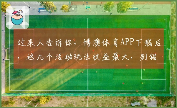 过来人告诉你，博澳体育APP下载后，这几个活动玩法收益最大，别错过了！