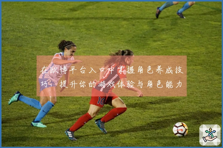 在欧博平台入口中掌握角色养成技巧，提升你的游戏体验与角色能力