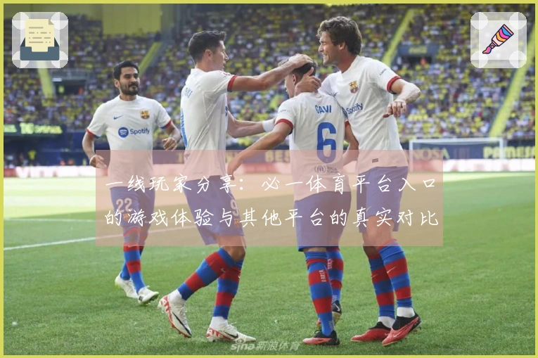 一线玩家分享：必一体育平台入口的游戏体验与其他平台的真实对比分析