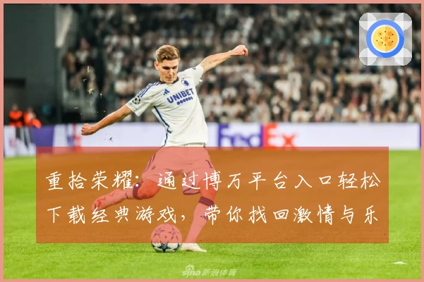 重拾荣耀：通过博万平台入口轻松下载经典游戏，带你找回激情与乐趣