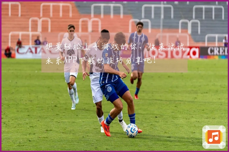想要轻松上手游戏的你，快来试试米乐APP下载的技巧分享吧！