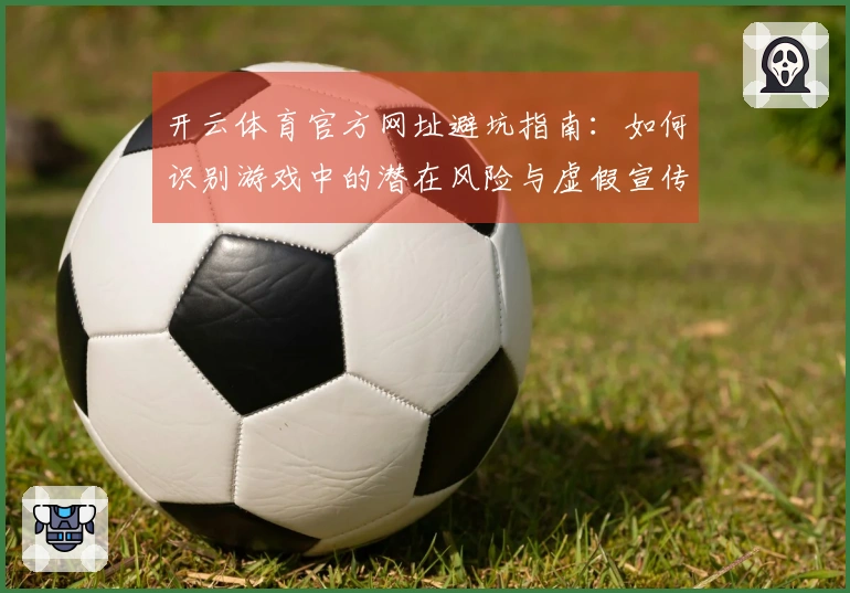 开云体育官方网址避坑指南：如何识别游戏中的潜在风险与虚假宣传