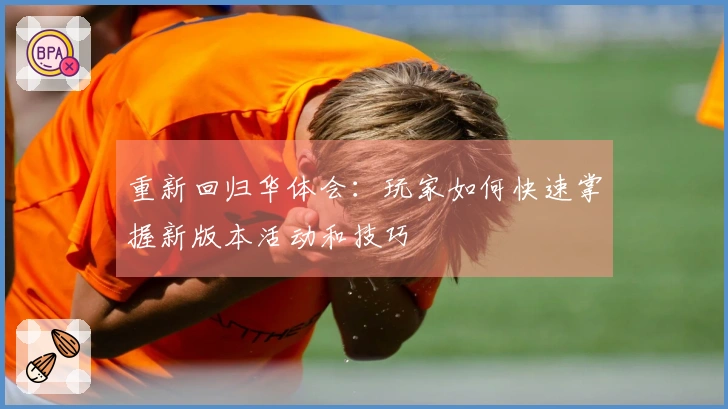 重新回归华体会：玩家如何快速掌握新版本活动和技巧