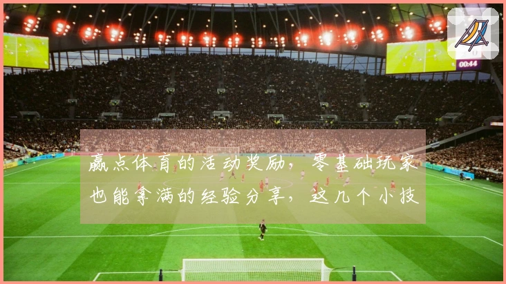 赢点体育的活动奖励，零基础玩家也能拿满的经验分享，这几个小技巧你一定要知道！