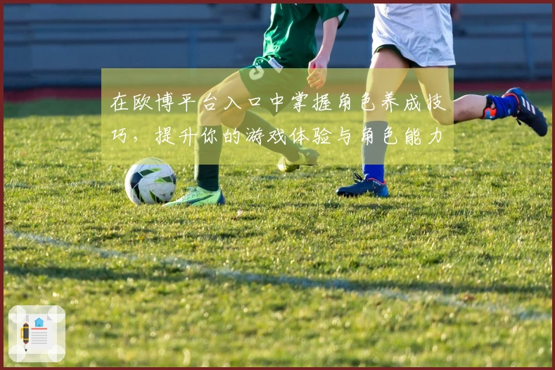 在欧博平台入口中掌握角色养成技巧，提升你的游戏体验与角色能力