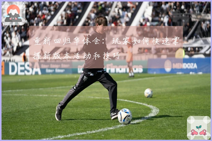 重新回归华体会：玩家如何快速掌握新版本活动和技巧