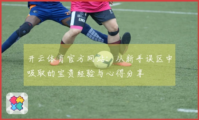 开云体育官方网站：从新手误区中吸取的宝贵经验与心得分享