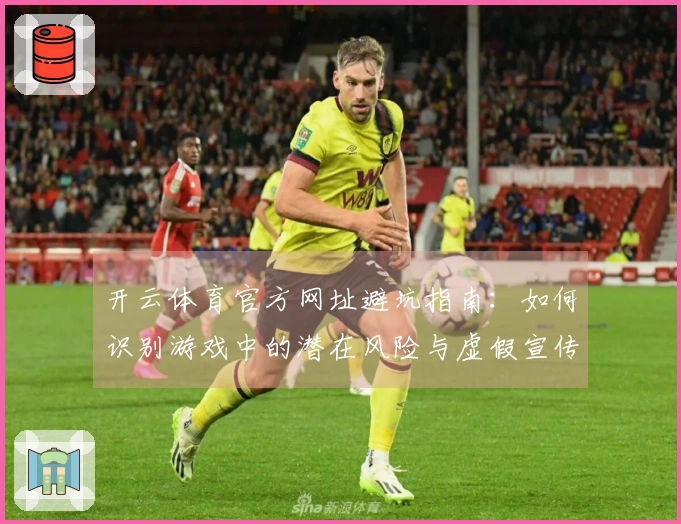 开云体育官方网址避坑指南：如何识别游戏中的潜在风险与虚假宣传