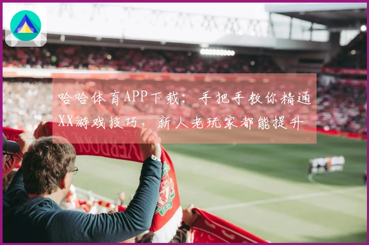 哈哈体育APP下载：手把手教你精通XX游戏技巧，新人老玩家都能提升战力！