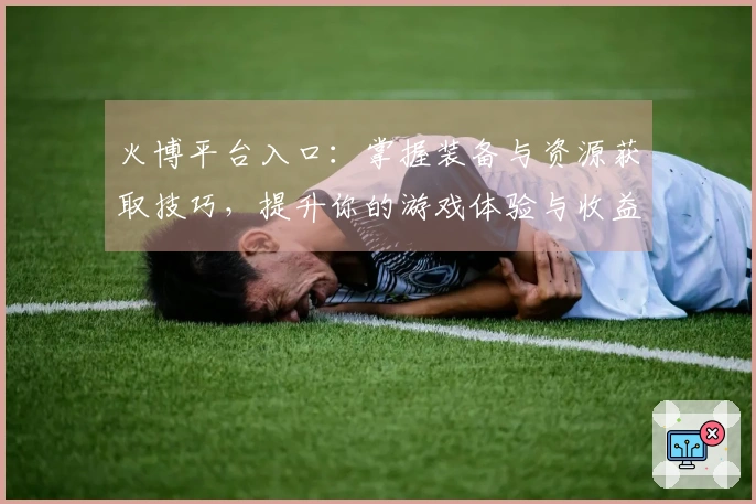 火博平台入口：掌握装备与资源获取技巧，提升你的游戏体验与收益