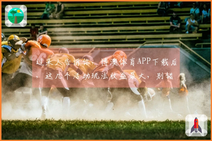 过来人告诉你，博澳体育APP下载后，这几个活动玩法收益最大，别错过了！