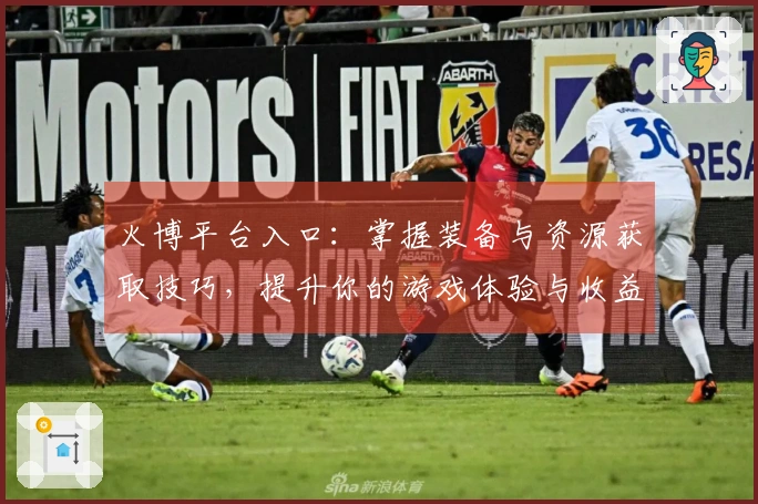 火博平台入口：掌握装备与资源获取技巧，提升你的游戏体验与收益
