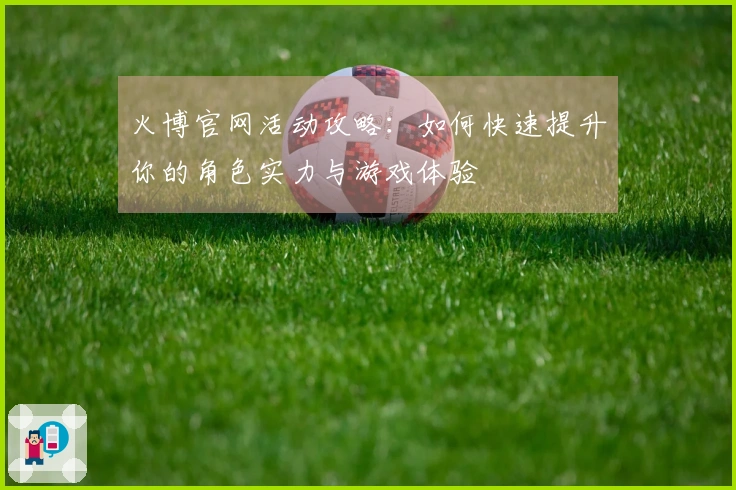 火博官网活动攻略：如何快速提升你的角色实力与游戏体验