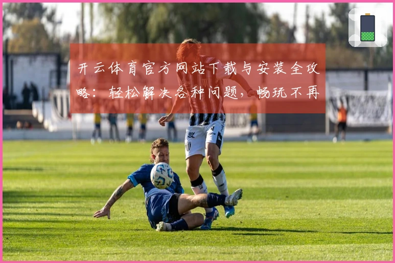 开云体育官方网站下载与安装全攻略：轻松解决各种问题，畅玩不再难