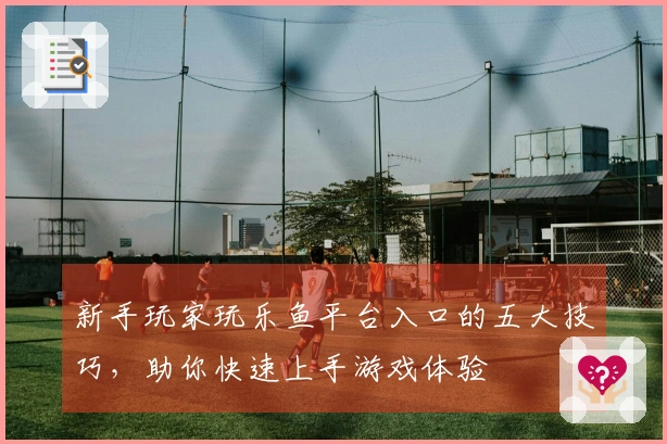新手玩家玩乐鱼平台入口的五大技巧，助你快速上手游戏体验